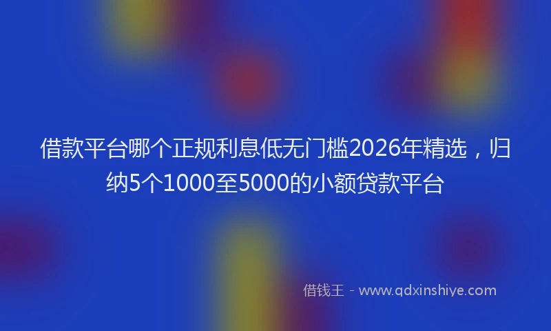 借款平台哪个正规利息低无门槛2026年精选，归纳5个1000至5000的小额贷款平台