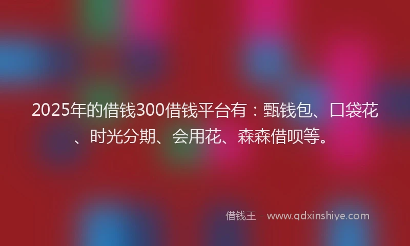 2025年的借钱300借钱平台有:甄钱包、口袋花、时光分期、会用花、森森借呗等。