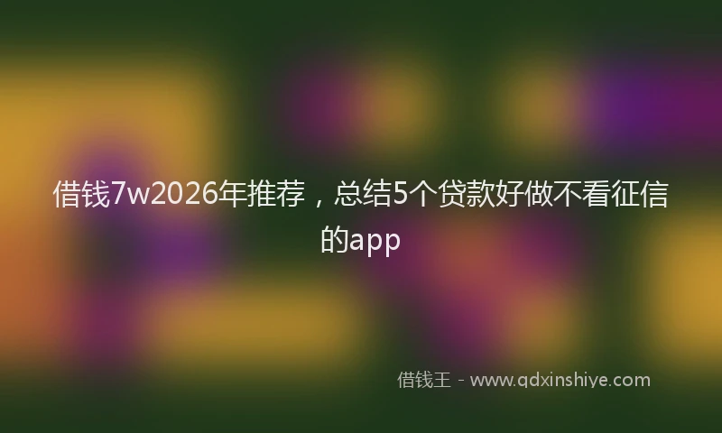 借钱7w2026年推荐,总结5个贷款好做不看征信的app