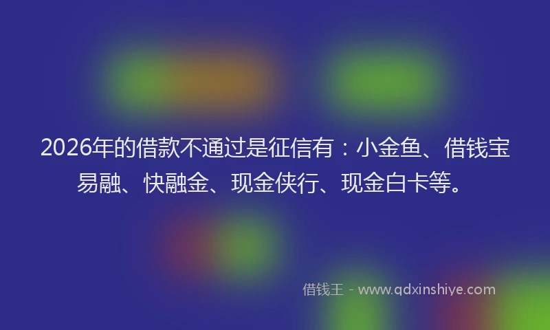 2026年的借款不通过是征信有:小金鱼、借钱宝易融、快融金、现金侠行、现金白卡等。