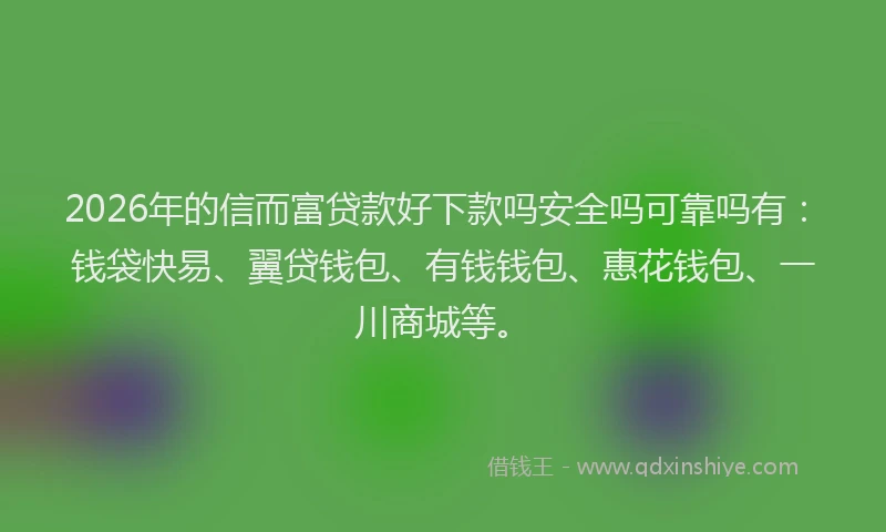 2026年的信而富贷款好下款吗安全吗可靠吗有：钱袋快易、翼贷钱包、有钱钱包、惠花钱包、一川商城等。