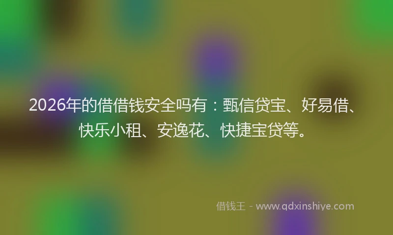 2026年的借借钱安全吗有:甄信贷宝、好易借、快乐小租、安逸花、快捷宝贷等。
