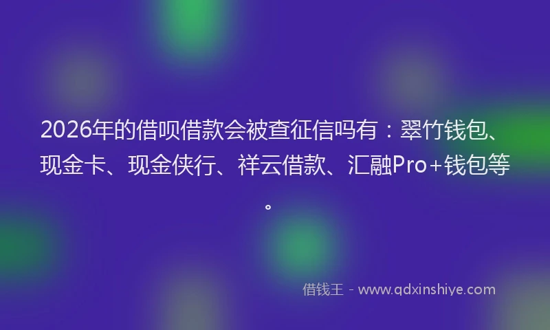 2026年的借呗借款会被查征信吗有：翠竹钱包、现金卡、现金侠行、祥云借款、汇融Pro+钱包等。