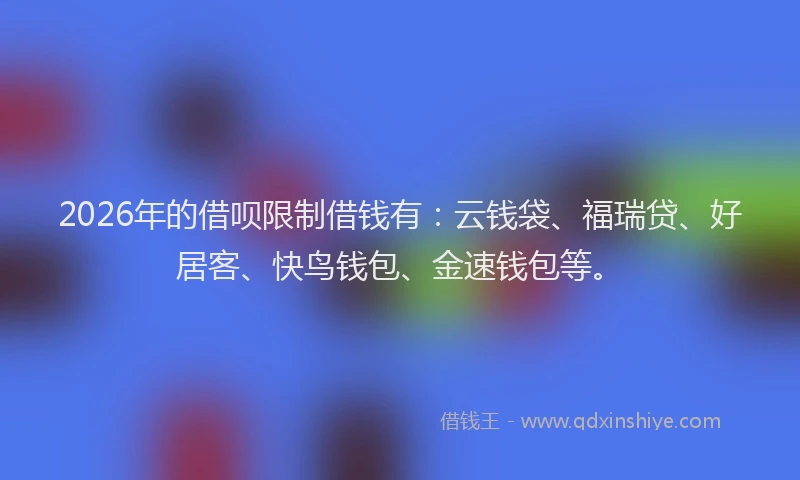2026年的借呗限制借钱有：云钱袋、福瑞贷、好居客、快鸟钱包、金速钱包等。