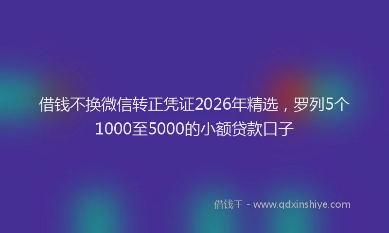 借钱不换微信转正凭证2026年精选，罗列5个1000至5000的小额贷款口子
