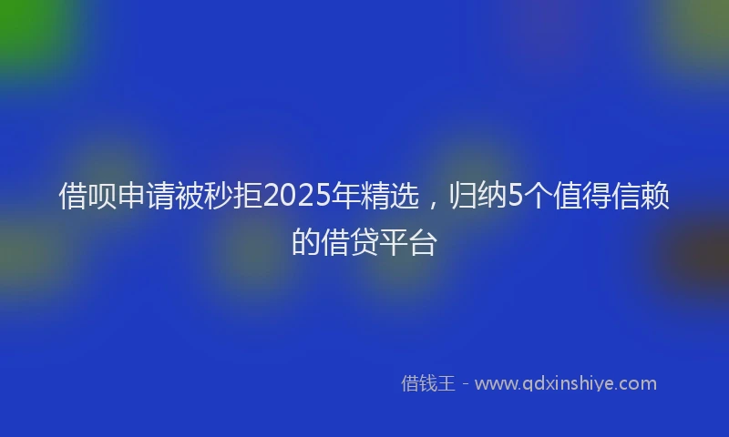 借呗申请被秒拒2025年精选，归纳5个值得信赖的借贷平台