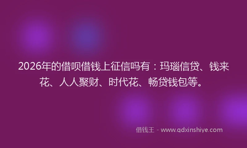 2026年的借呗借钱上征信吗有：玛瑙信贷、钱来花、人人聚财、时代花、畅贷钱包等。