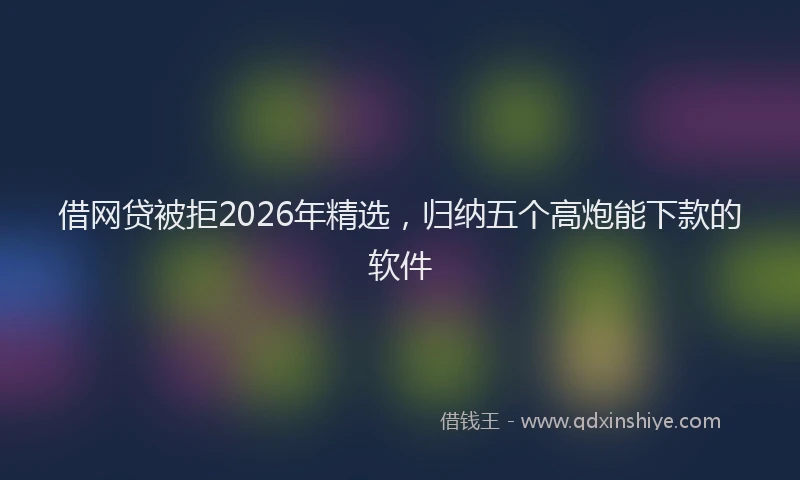 借网贷被拒2026年精选，归纳五个高炮能下款的软件