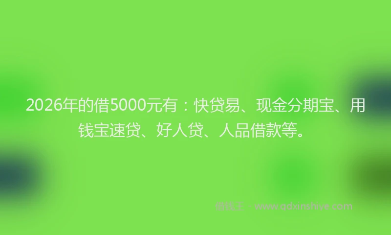 2026年的借5000元有:快贷易、现金分期宝、用钱宝速贷、好人贷、人品借款等。