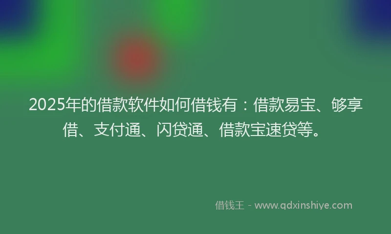 2025年的借款软件如何借钱有：借款易宝、够享借、支付通、闪贷通、借款宝速贷等。