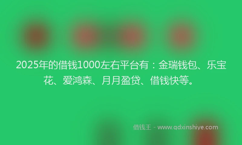 2025年的借钱1000左右平台有:金瑞钱包、乐宝花、爱鸿森、月月盈贷、借钱快等。