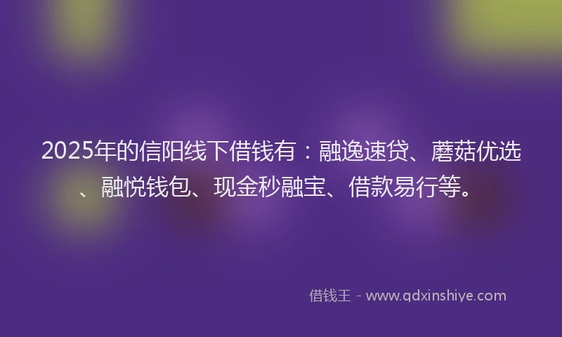 2025年的信阳线下借钱有：融逸速贷、蘑菇优选、融悦钱包、现金秒融宝、借款易行等。