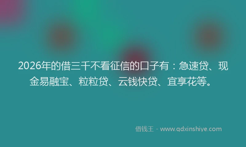 2026年的借三千不看征信的口子有:急速贷、现金易融宝、粒粒贷、云钱快贷、宜享花等。