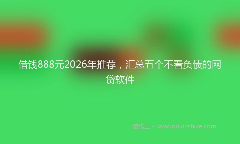 借钱888元2026年推荐，汇总五个不看负债的网贷软件