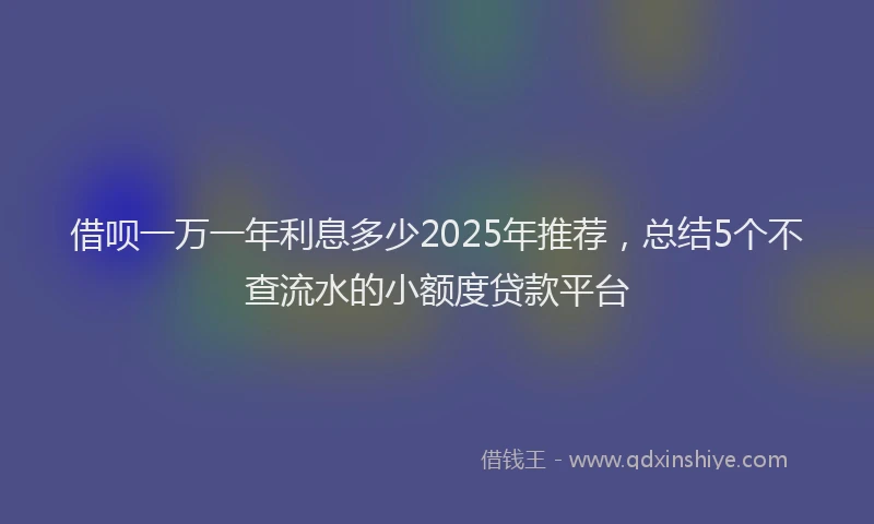 借呗一万一年利息多少2025年推荐,总结5个不查流水的小额度贷款平台