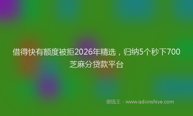 借得快有额度被拒2026年精选，归纳5个秒下700芝麻分贷款平台