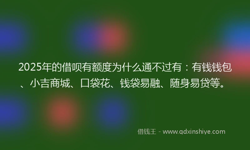 2025年的借呗有额度为什么通不过有：有钱钱包、小吉商城、口袋花、钱袋易融、随身易贷等。