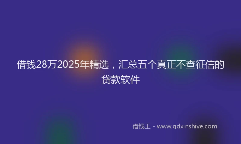 借钱28万2025年精选，汇总五个真正不查征信的贷款软件