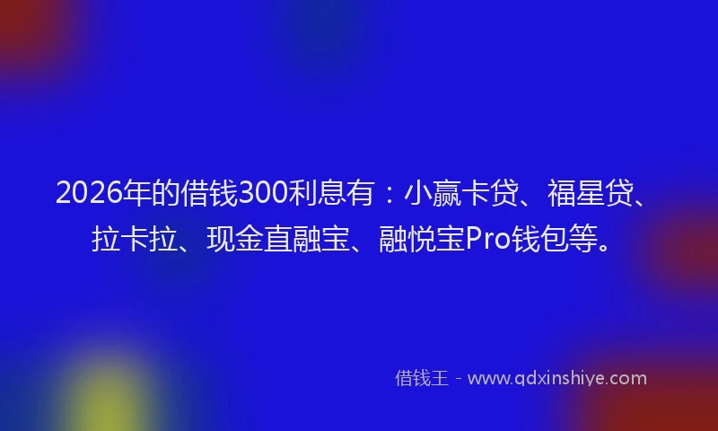 2026年的借钱300利息有：小赢卡贷、福星贷、拉卡拉、现金直融宝、融悦宝Pro钱包等。