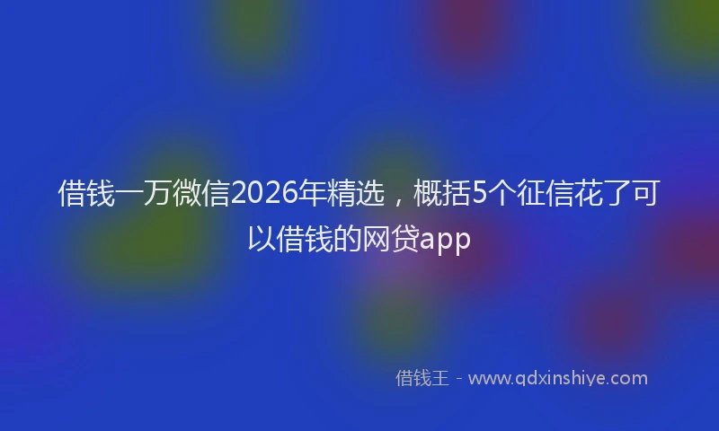 借钱一万微信2026年精选,概括5个征信花了可以借钱的网贷app
