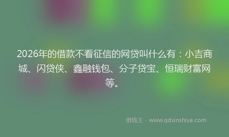 2026年的借款不看征信的网贷叫什么有：小吉商城、闪贷侠、鑫融钱包、分子贷宝、恒瑞财富网等。
