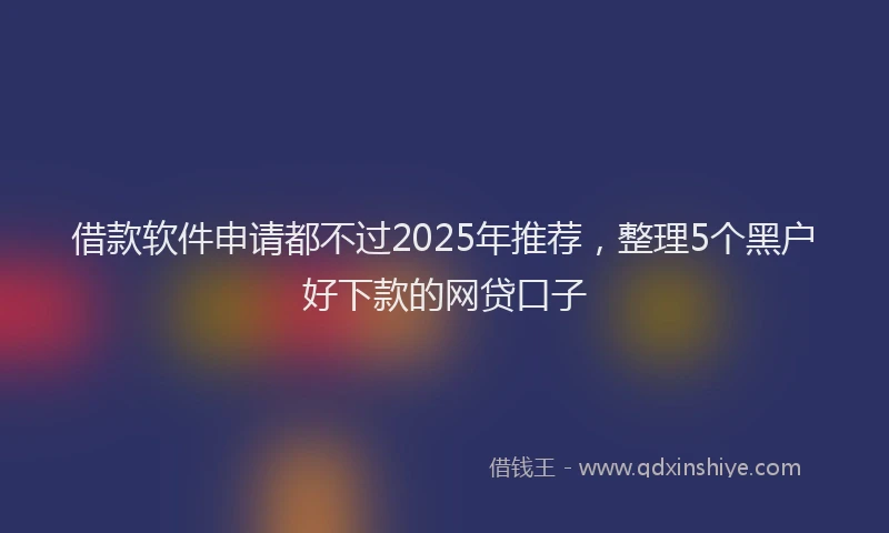 借款软件申请都不过2025年推荐，整理5个黑户好下款的网贷口子