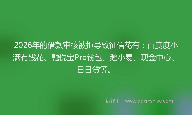 2026年的借款审核被拒导致征信花有:百度度小满有钱花、融悦宝Pro钱包、鹅小易、现金中心、日日贷等。