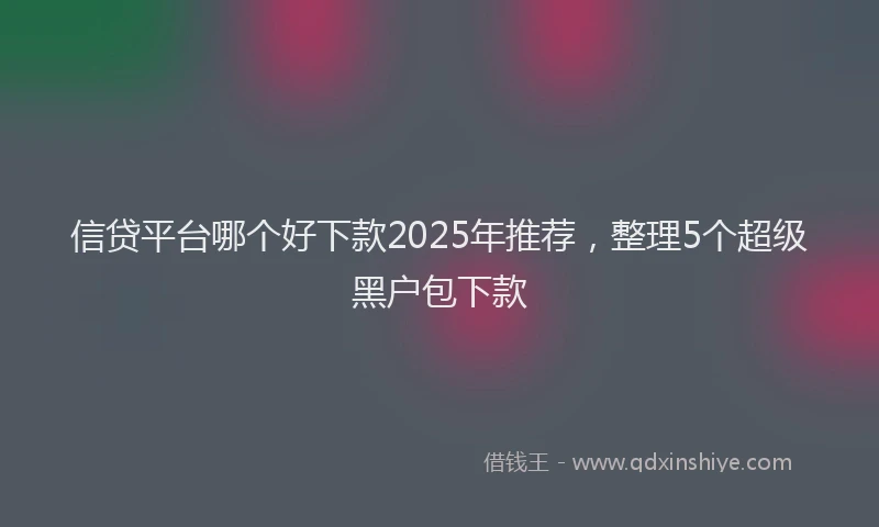 信贷平台哪个好下款2025年推荐,整理5个超级黑户包下款