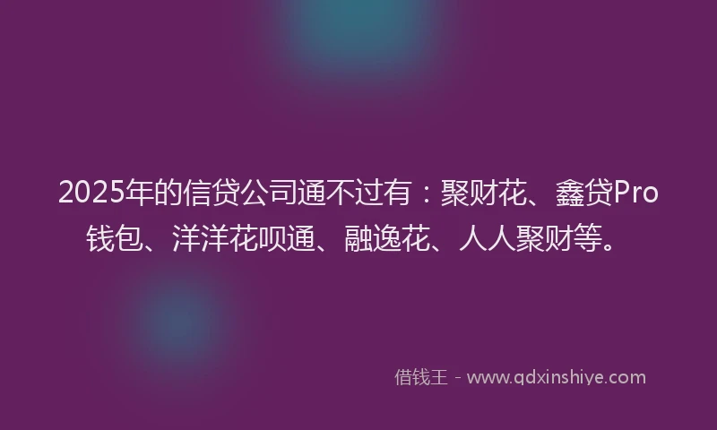 2025年的信贷公司通不过有:聚财花、鑫贷Pro钱包、洋洋花呗通、融逸花、人人聚财等。