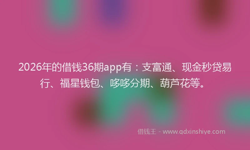 2026年的借钱36期app有:支富通、现金秒贷易行、福星钱包、哆哆分期、葫芦花等。