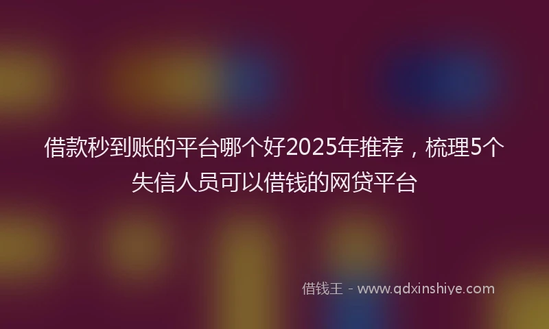 借款秒到账的平台哪个好2025年推荐,梳理5个失信人员可以借钱的网贷平台