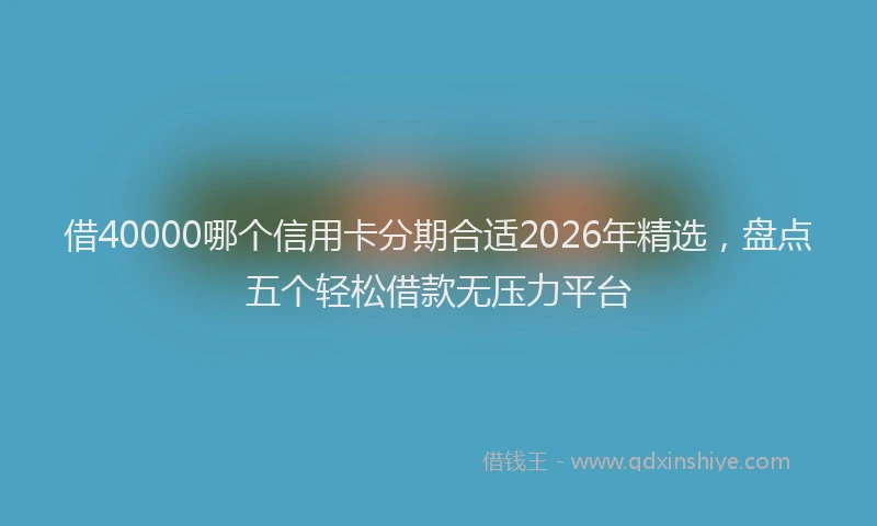 借40000哪个信用卡分期合适2026年精选，盘点五个轻松借款无压力平台