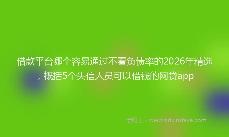 借款平台哪个容易通过不看负债率的2026年精选，概括5个失信人员可以借钱的网贷app