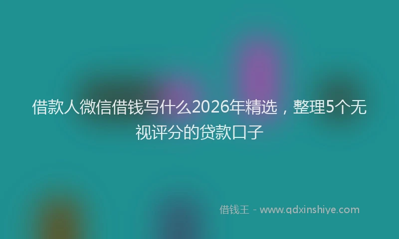 借款人微信借钱写什么2026年精选，整理5个无视评分的贷款口子