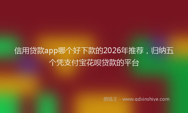信用贷款app哪个好下款的2026年推荐，归纳五个凭支付宝花呗贷款的平台