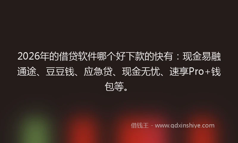 2026年的借贷软件哪个好下款的快有：现金易融通途、豆豆钱、应急贷、现金无忧、速享Pro+钱包等。