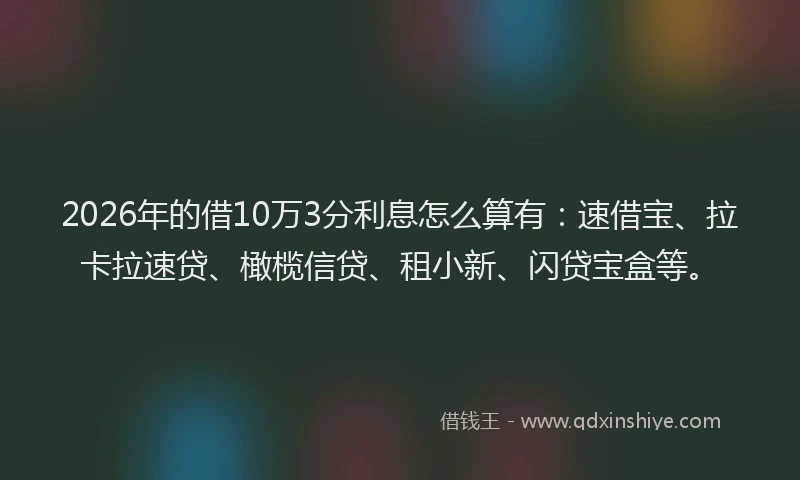 2026年的借10万3分利息怎么算有:速借宝、拉卡拉速贷、橄榄信贷、租小新、闪贷宝盒等。