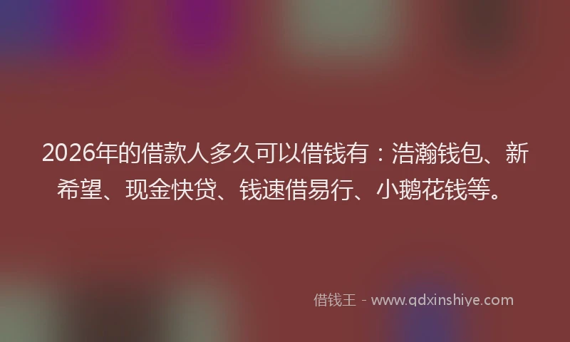 2026年的借款人多久可以借钱有:浩瀚钱包、新希望、现金快贷、钱速借易行、小鹅花钱等。