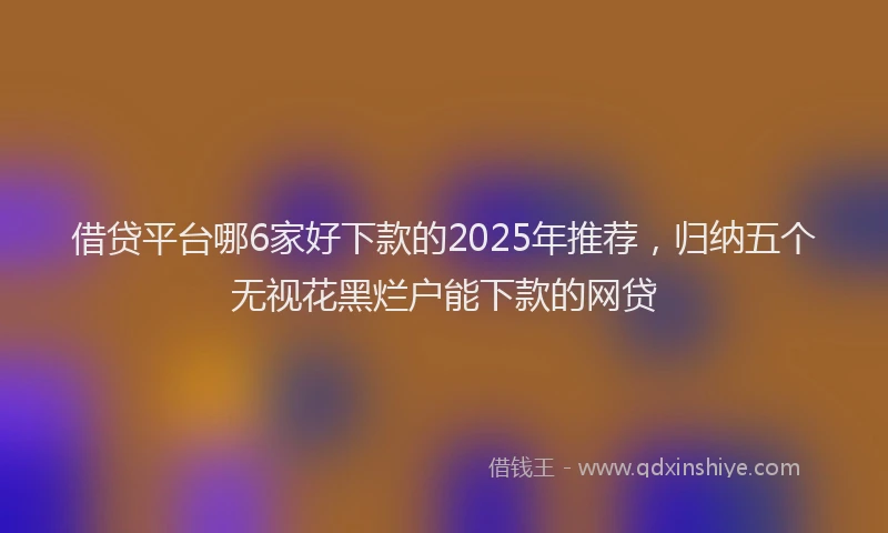 借贷平台哪6家好下款的2025年推荐,归纳五个无视花黑烂户能下款的网贷
