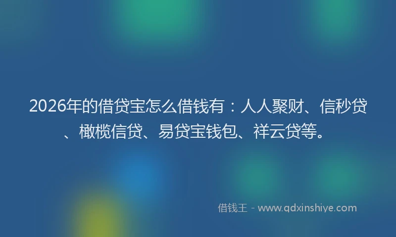 2026年的借贷宝怎么借钱有:人人聚财、信秒贷、橄榄信贷、易贷宝钱包、祥云贷等。