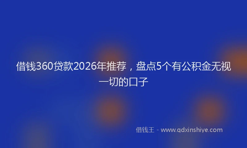 借钱360贷款2026年推荐,盘点5个有公积金无视一切的口子