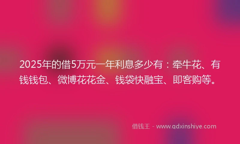 2025年的借5万元一年利息多少有：牵牛花、有钱钱包、微博花花金、钱袋快融宝、即客购等。