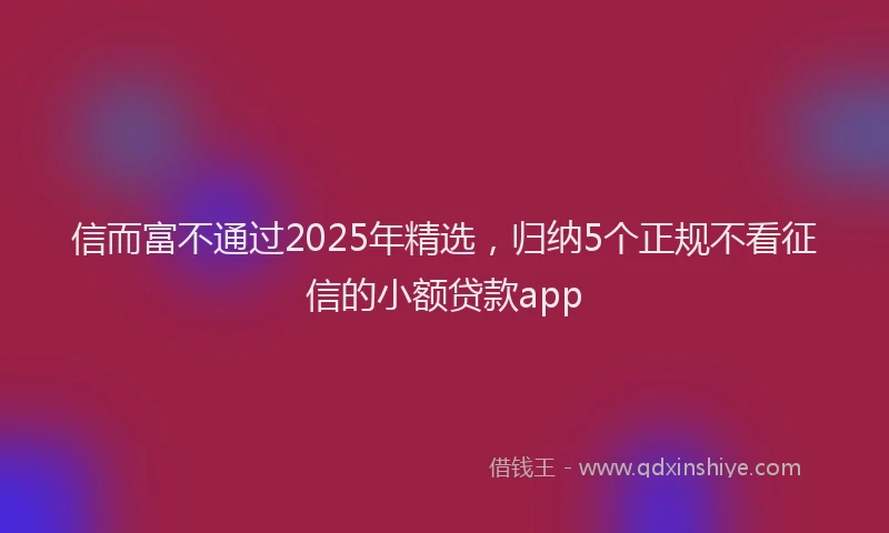 信而富不通过2025年精选，归纳5个正规不看征信的小额贷款app