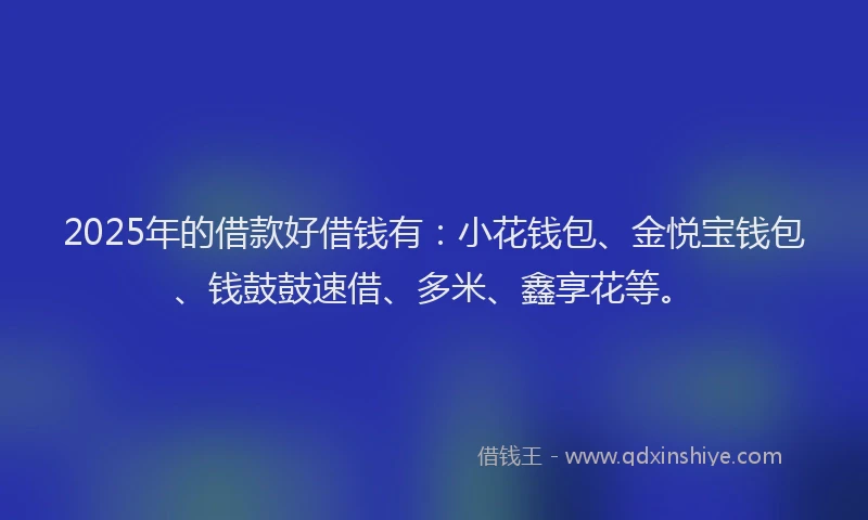 2025年的借款好借钱有:小花钱包、金悦宝钱包、钱鼓鼓速借、多米、鑫享花等。