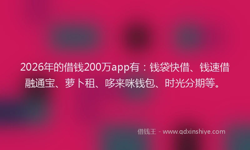 2026年的借钱200万app有：钱袋快借、钱速借融通宝、萝卜租、哆来咪钱包、时光分期等。