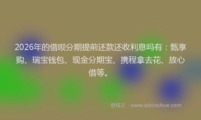 2026年的借呗分期提前还款还收利息吗有:甄享购、瑞宝钱包、现金分期宝、携程拿去花、放心借等。