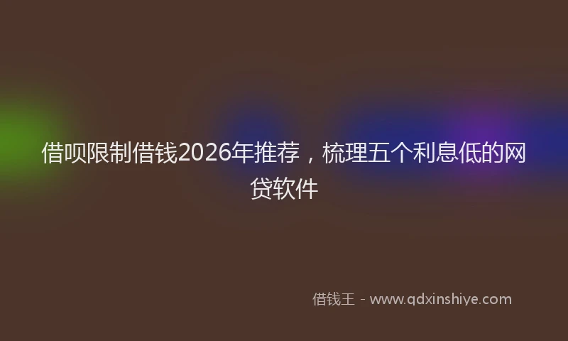 借呗限制借钱2026年推荐,梳理五个利息低的网贷软件