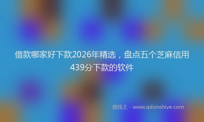 借款哪家好下款2026年精选，盘点五个芝麻信用439分下款的软件