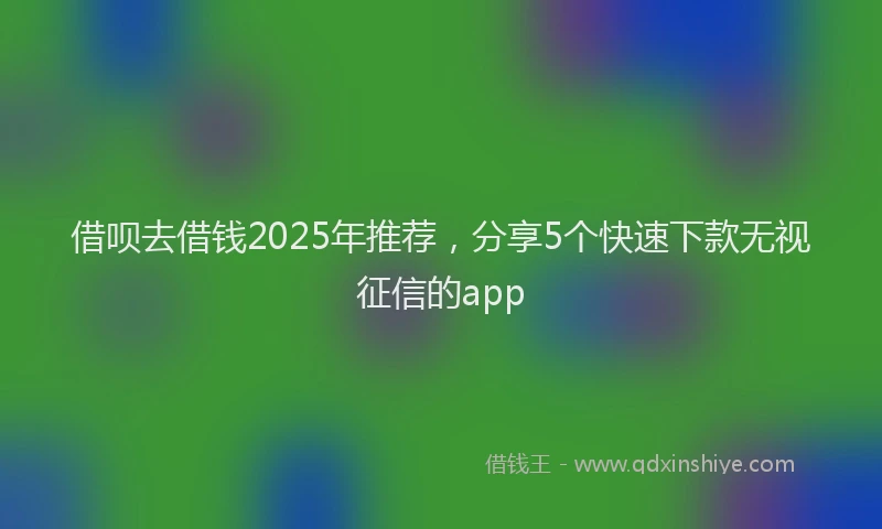 借呗去借钱2025年推荐，分享5个快速下款无视征信的app