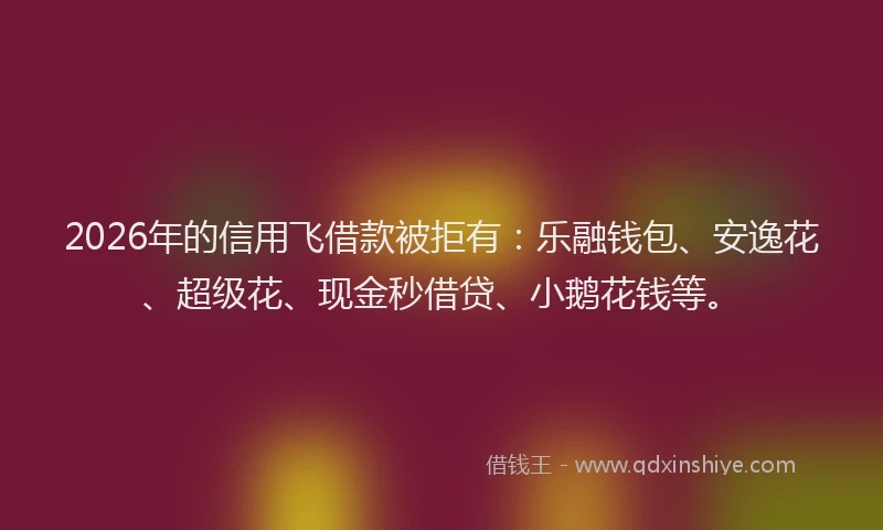 2026年的信用飞借款被拒有：乐融钱包、安逸花、超级花、现金秒借贷、小鹅花钱等。